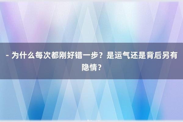 - 为什么每次都刚好错一步？是运气还是背后另有隐情？