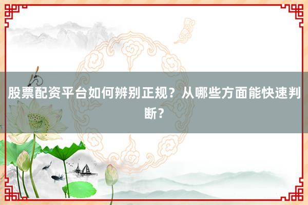 股票配资平台如何辨别正规？从哪些方面能快速判断？
