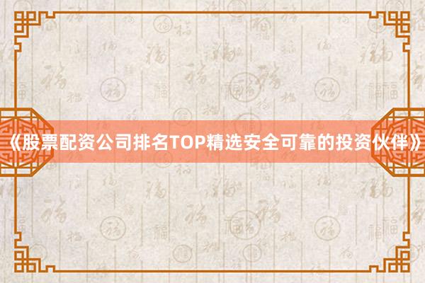 《股票配资公司排名TOP精选安全可靠的投资伙伴》