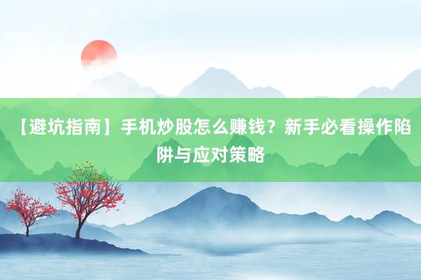 【避坑指南】手机炒股怎么赚钱？新手必看操作陷阱与应对策略