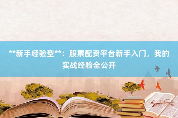 **新手经验型**：股票配资平台新手入门，我的实战经验全公开