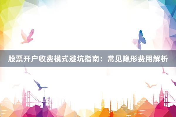 股票开户收费模式避坑指南：常见隐形费用解析