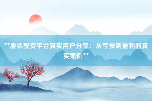 **股票配资平台真实用户分享：从亏损到盈利的真实案例**