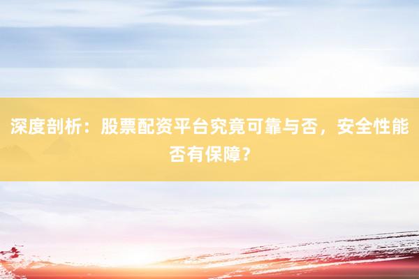 深度剖析：股票配资平台究竟可靠与否，安全性能否有保障？