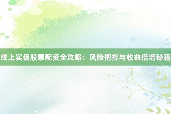 线上实盘股票配资全攻略：风险把控与收益倍增秘籍