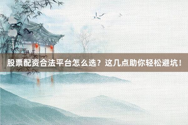 股票配资合法平台怎么选？这几点助你轻松避坑！