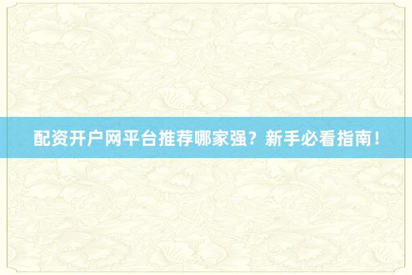 配资开户网平台推荐哪家强？新手必看指南！