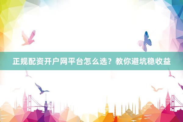 正规配资开户网平台怎么选？教你避坑稳收益
