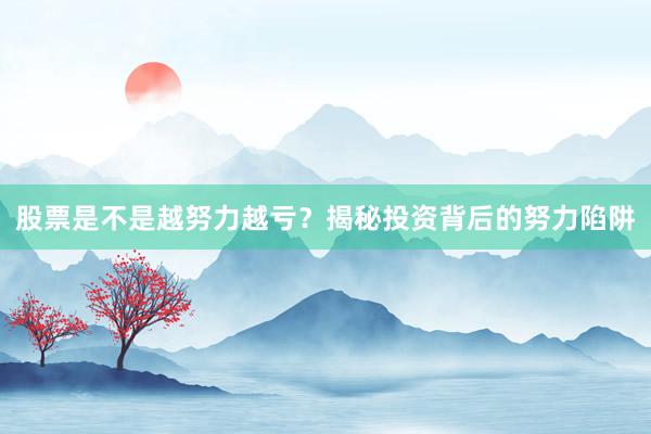 股票是不是越努力越亏？揭秘投资背后的努力陷阱