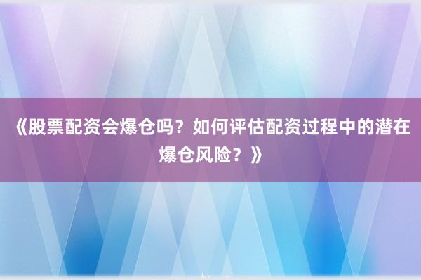 《股票配资会爆仓吗？如何评估配资过程中的潜在爆仓风险？》
