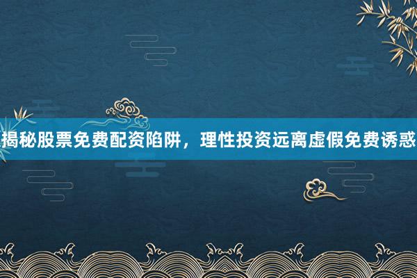 揭秘股票免费配资陷阱，理性投资远离虚假免费诱惑
