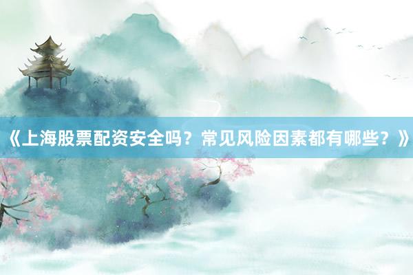 《上海股票配资安全吗？常见风险因素都有哪些？》