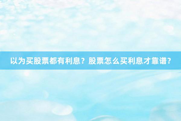 以为买股票都有利息？股票怎么买利息才靠谱？