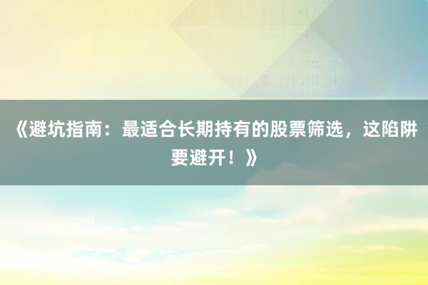 《避坑指南：最适合长期持有的股票筛选，这陷阱要避开！》