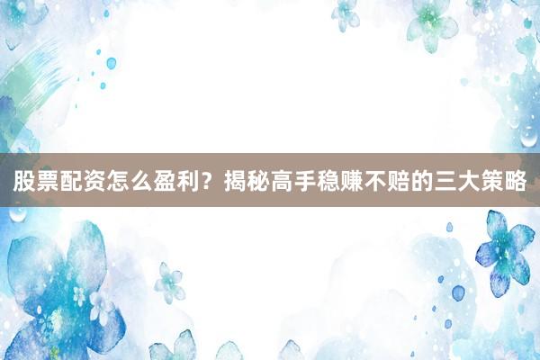 股票配资怎么盈利？揭秘高手稳赚不赔的三大策略
