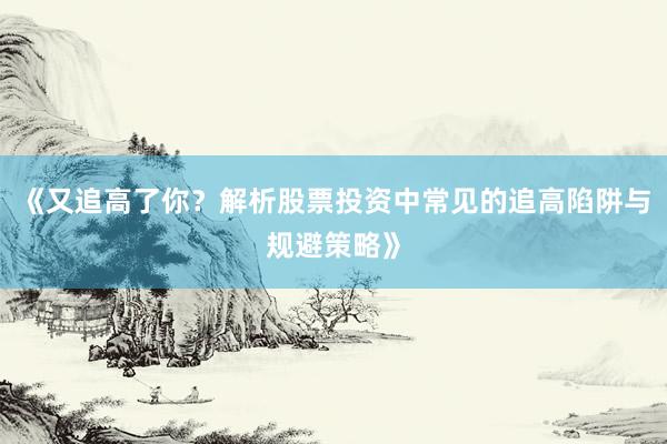 《又追高了你？解析股票投资中常见的追高陷阱与规避策略》