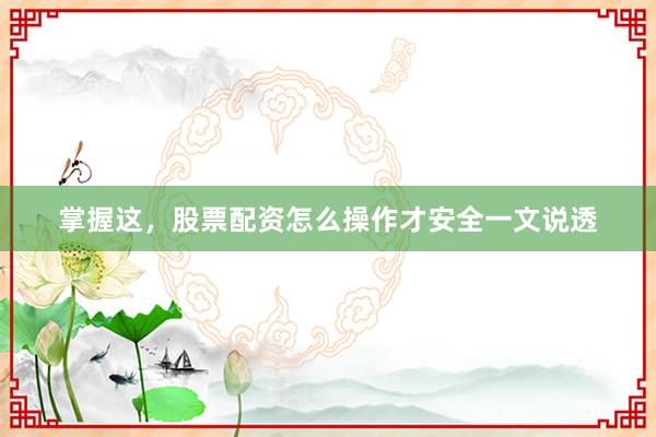 掌握这，股票配资怎么操作才安全一文说透