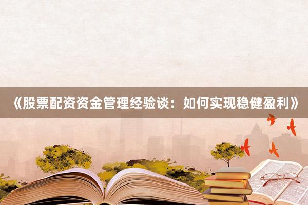 《股票配资资金管理经验谈：如何实现稳健盈利》