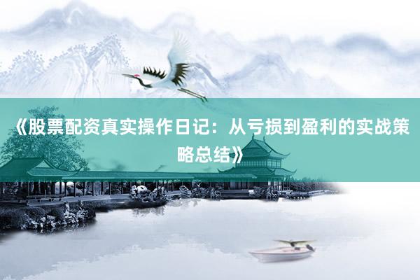 《股票配资真实操作日记：从亏损到盈利的实战策略总结》