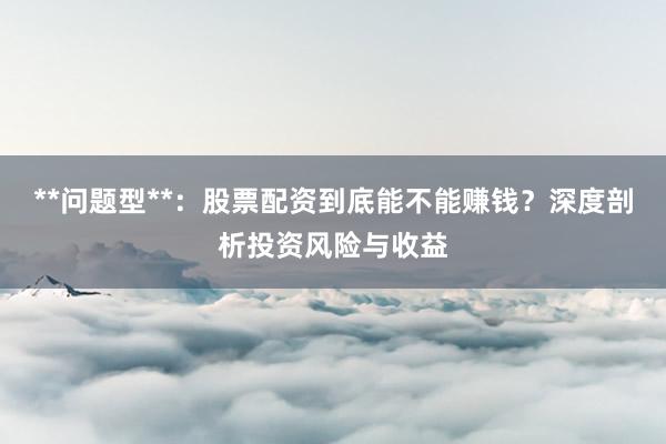 **问题型**：股票配资到底能不能赚钱？深度剖析投资风险与收益