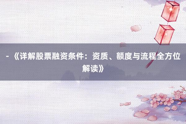 - 《详解股票融资条件：资质、额度与流程全方位解读》