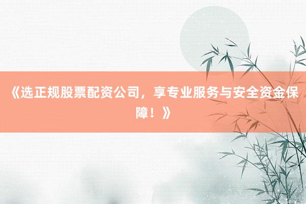 《选正规股票配资公司，享专业服务与安全资金保障！》