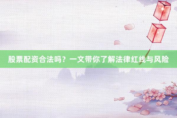 股票配资合法吗？一文带你了解法律红线与风险