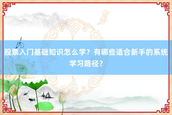 股票入门基础知识怎么学？有哪些适合新手的系统学习路径？
