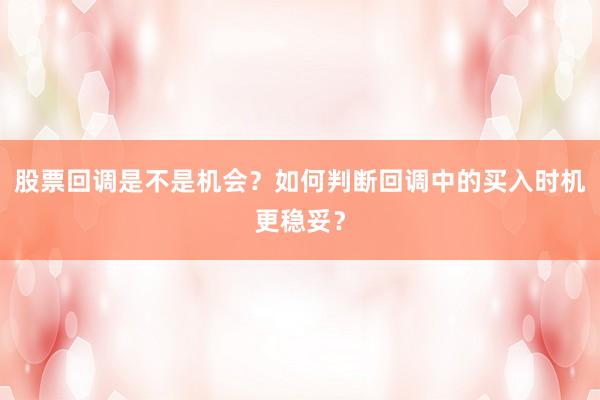 股票回调是不是机会？如何判断回调中的买入时机更稳妥？