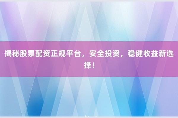 揭秘股票配资正规平台，安全投资，稳健收益新选择！