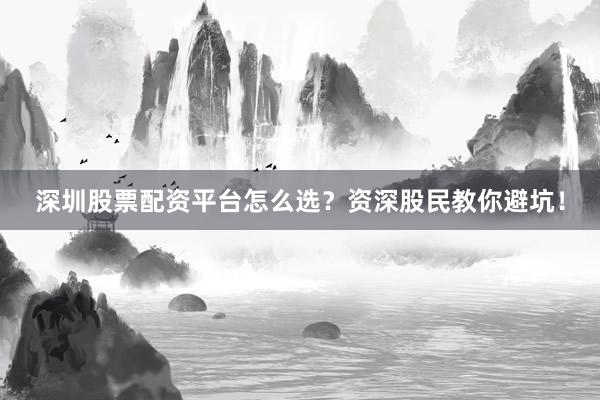 深圳股票配资平台怎么选？资深股民教你避坑！