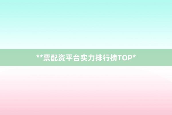 **票配资平台实力排行榜TOP*