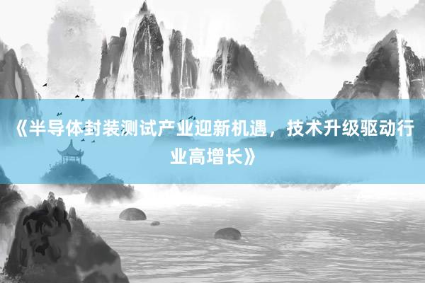 《半导体封装测试产业迎新机遇，技术升级驱动行业高增长》