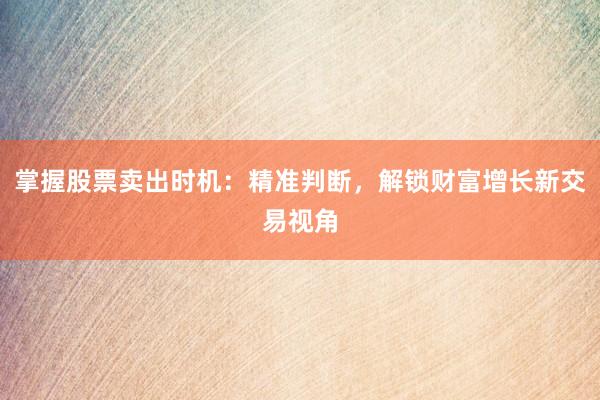 掌握股票卖出时机：精准判断，解锁财富增长新交易视角