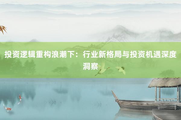 投资逻辑重构浪潮下：行业新格局与投资机遇深度洞察