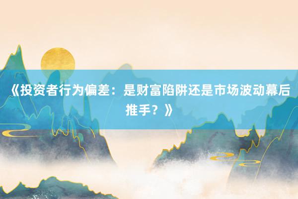 《投资者行为偏差：是财富陷阱还是市场波动幕后推手？》
