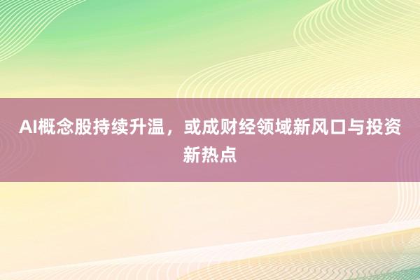 AI概念股持续升温，或成财经领域新风口与投资新热点