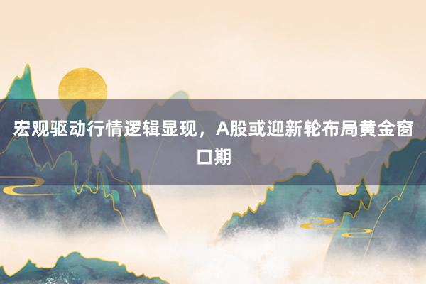 宏观驱动行情逻辑显现，A股或迎新轮布局黄金窗口期
