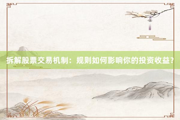 拆解股票交易机制：规则如何影响你的投资收益？
