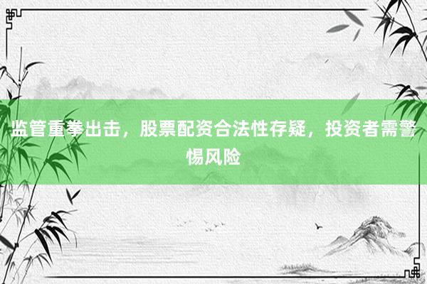 监管重拳出击，股票配资合法性存疑，投资者需警惕风险