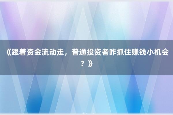 《跟着资金流动走，普通投资者咋抓住赚钱小机会？》