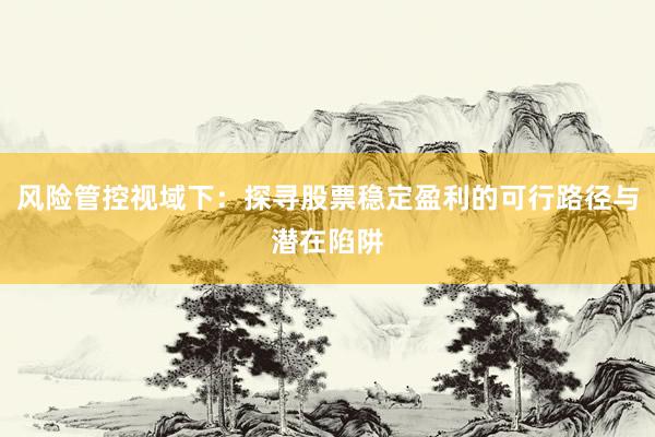 风险管控视域下：探寻股票稳定盈利的可行路径与潜在陷阱