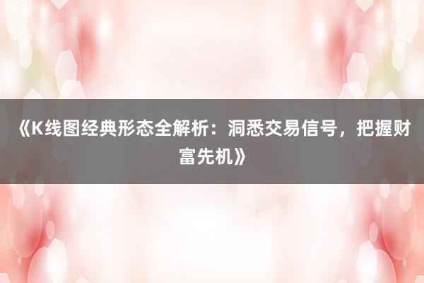 《K线图经典形态全解析：洞悉交易信号，把握财富先机》