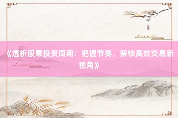 《透析股票投资周期：把握节奏，解锁高效交易新视角》
