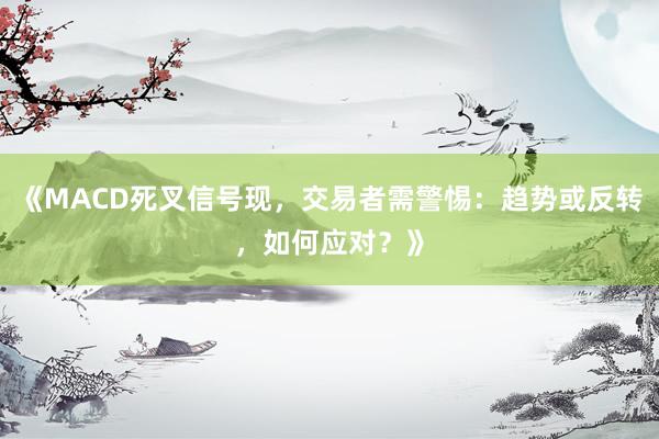 《MACD死叉信号现，交易者需警惕：趋势或反转，如何应对？》