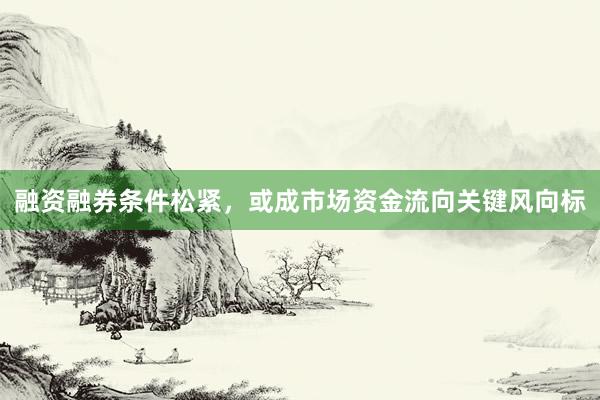 融资融券条件松紧，或成市场资金流向关键风向标