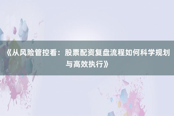 《从风险管控看：股票配资复盘流程如何科学规划与高效执行》