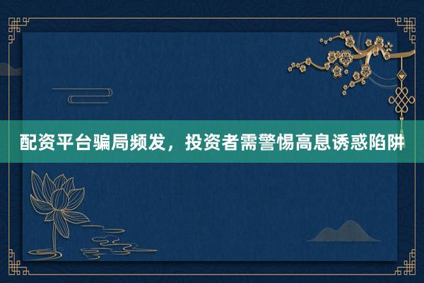 配资平台骗局频发，投资者需警惕高息诱惑陷阱
