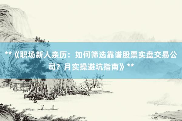 **《职场新人亲历：如何筛选靠谱股票实盘交易公司？月实操避坑指南》**