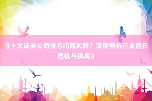 《十大证券公司排名暗藏风险？深度剖析行业潜在危机与挑战》